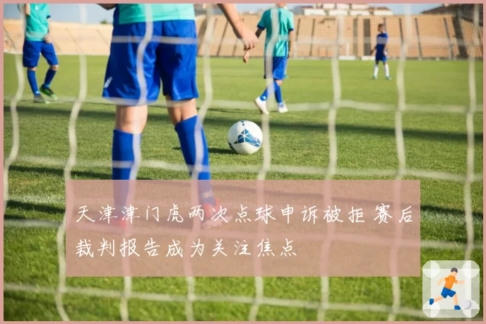 天津津门虎两次点球申诉被拒 赛后裁判报告成为关注焦点