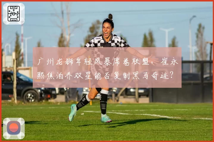 广州龙狮年轻风暴席卷联盟,崔永熙焦泊乔双星能否复制黑马奇迹?