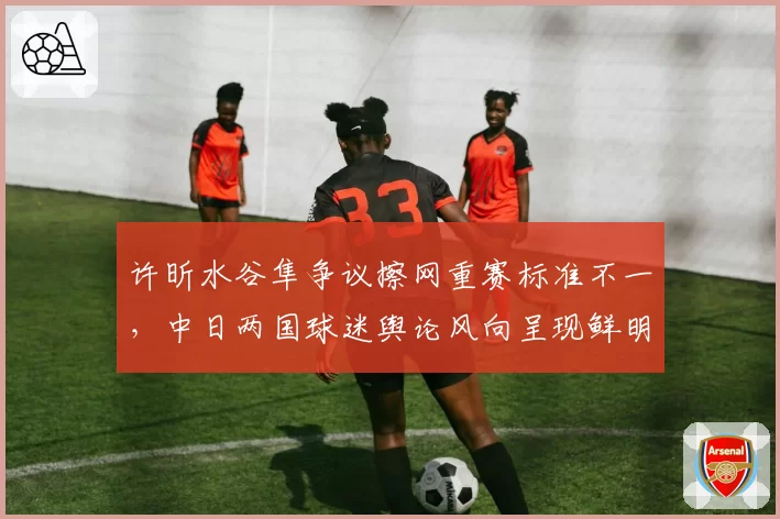 许昕水谷隼争议擦网重赛标准不一,中日两国球迷舆论风向呈现鲜明反差