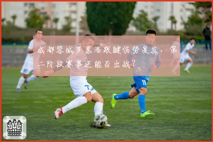 成都蓉城罗慕洛跟腱伤势复发，第二阶段赛事还能否出战？