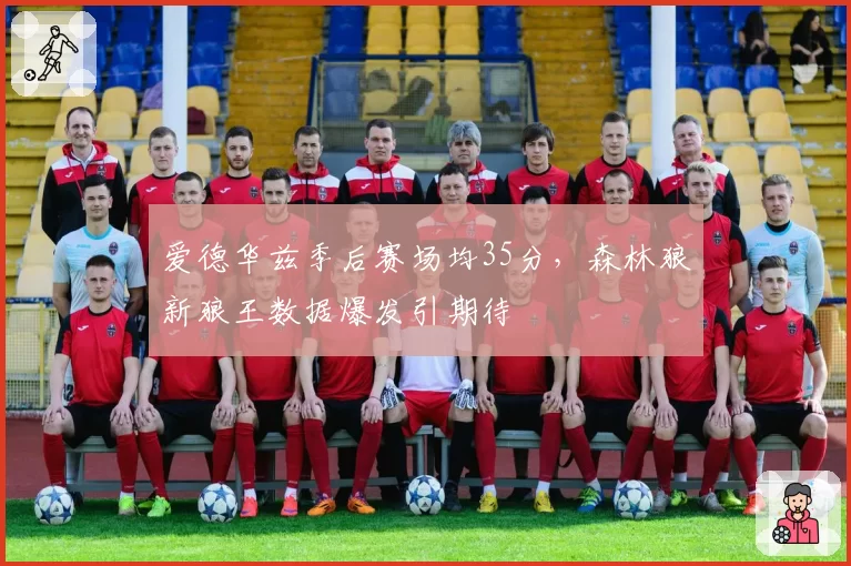 爱德华兹季后赛场均35分，森林狼新狼王数据爆发引期待