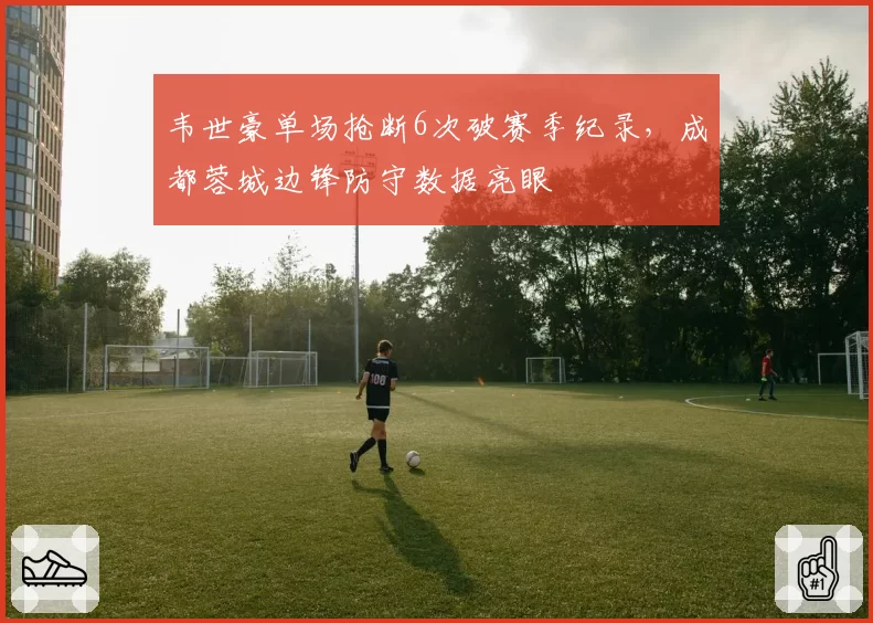 韦世豪单场抢断6次破赛季纪录，成都蓉城边锋防守数据亮眼