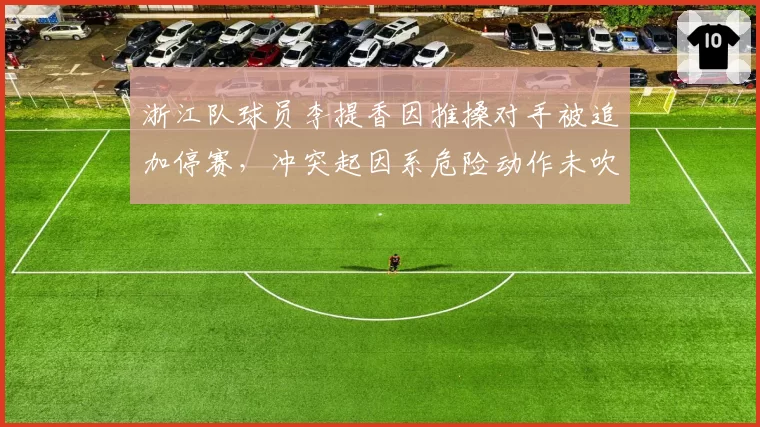浙江队球员李提香因推搡对手被追加停赛,冲突起因系危险动作未吹罚