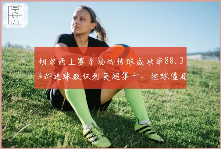 切尔西上赛季场均传球成功率88.3%却进球数仅列英超第十,控球僵局待解