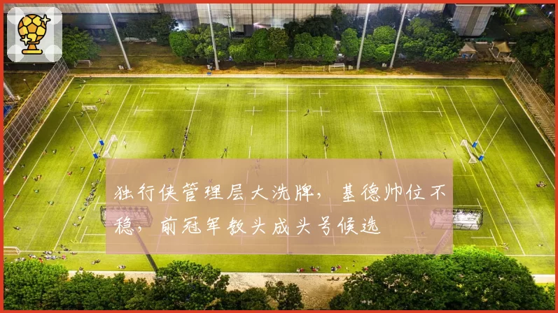 独行侠管理层大洗牌，基德帅位不稳，前冠军教头成头号候选