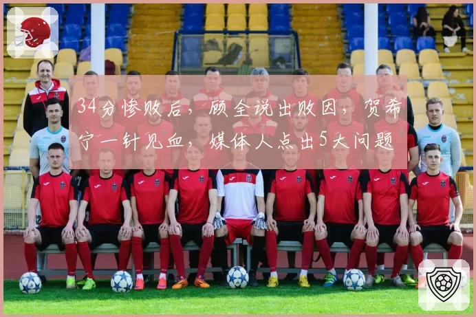 34分惨败后，顾全说出败因，贺希宁一针见血，媒体人点出5大问题