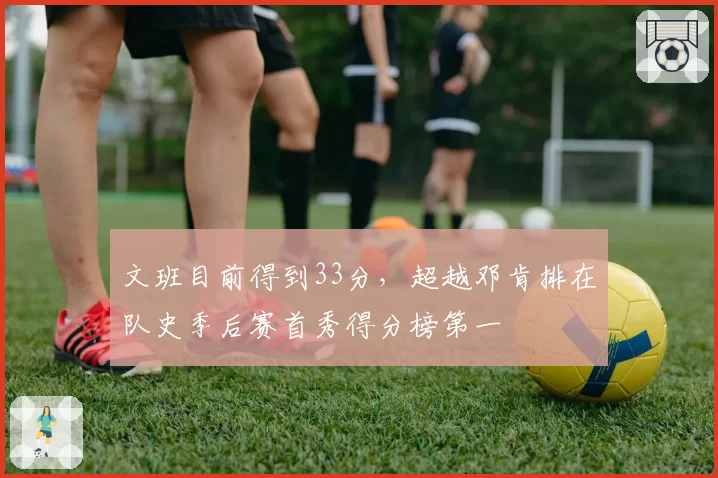 文班目前得到33分，超越邓肯排在队史季后赛首秀得分榜第一