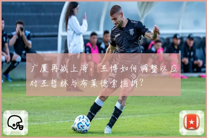 广厦再战上海,王博如何调整以应对王哲林与布莱德索挡拆?