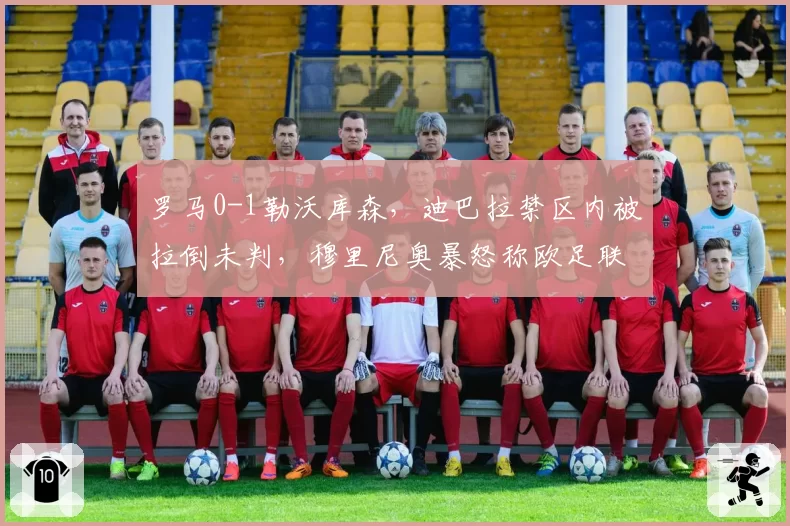 罗马0-1勒沃库森,迪巴拉禁区内被拉倒未判,穆里尼奥暴怒称欧足联区别对待