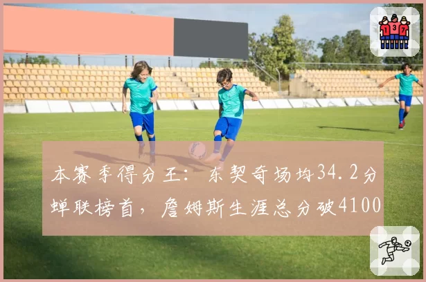本赛季得分王：东契奇场均34.2分蝉联榜首，詹姆斯生涯总分破41000分