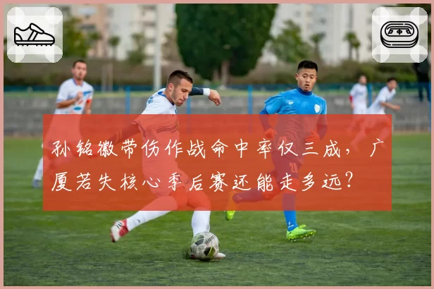 孙铭徽带伤作战命中率仅三成，广厦若失核心季后赛还能走多远？
