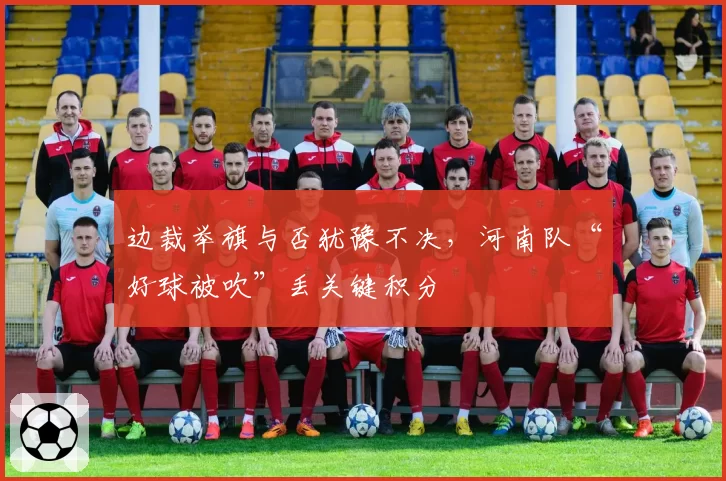 边裁举旗与否犹豫不决，河南队“好球被吹”丢关键积分