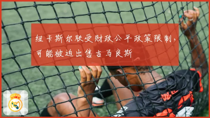 纽卡斯尔联受财政公平政策限制,可能被迫出售吉马良斯