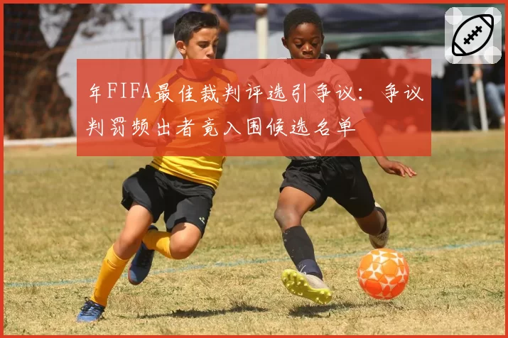 年FIFA最佳裁判评选引争议：争议判罚频出者竟入围候选名单