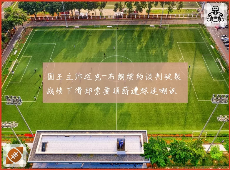 国王主帅迈克-布朗续约谈判破裂 战绩下滑却索要顶薪遭球迷嘲讽