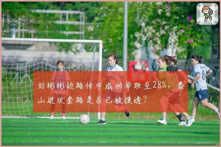 刘彬彬边路传中成功率跌至28%，泰山进攻套路是否已被摸透？