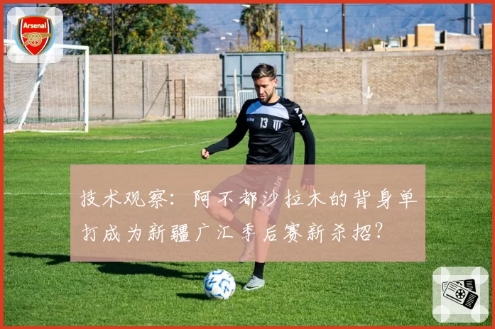 技术观察:阿不都沙拉木的背身单打成为新疆广汇季后赛新杀招?