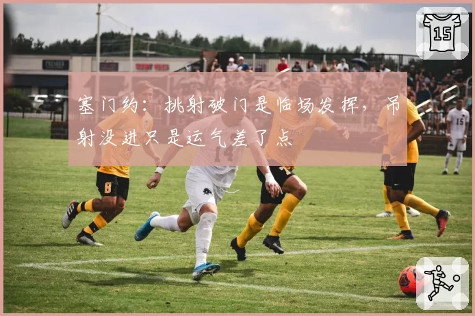 塞门约：挑射破门是临场发挥，吊射没进只是运气差了点