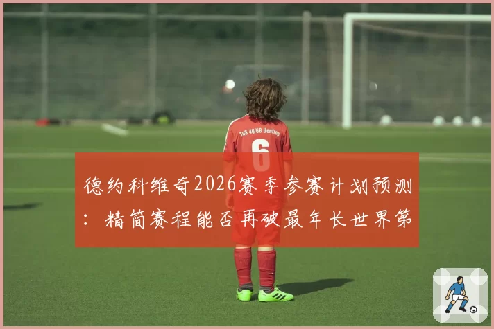 德约科维奇2026赛季参赛计划预测:精简赛程能否再破最年长世界第一纪录?