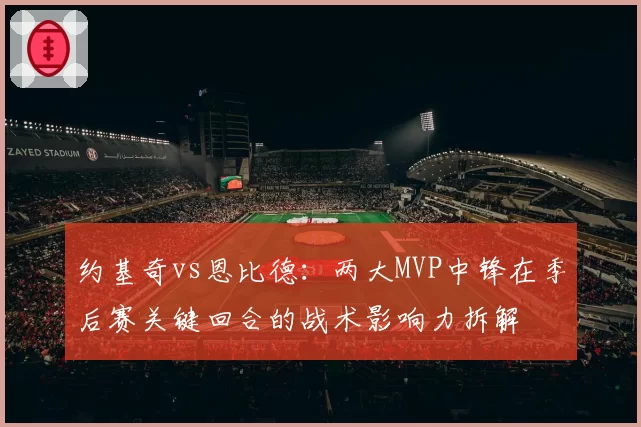 约基奇vs恩比德:两大MVP中锋在季后赛关键回合的战术影响力拆解