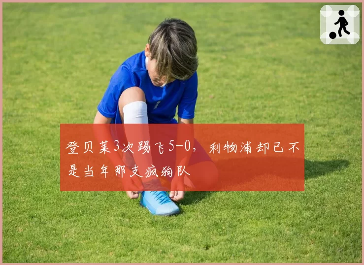 登贝莱3次踢飞5-0，利物浦却已不是当年那支疯狗队