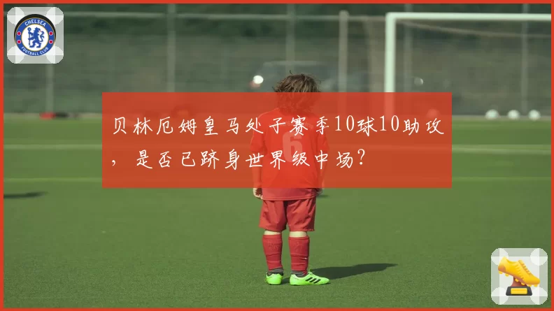 贝林厄姆皇马处子赛季10球10助攻，是否已跻身世界级中场？