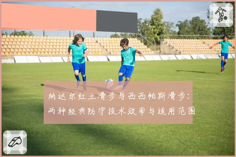 纳达尔红土滑步与西西帕斯滑步：两种经典防守技术效率与适用范围分析