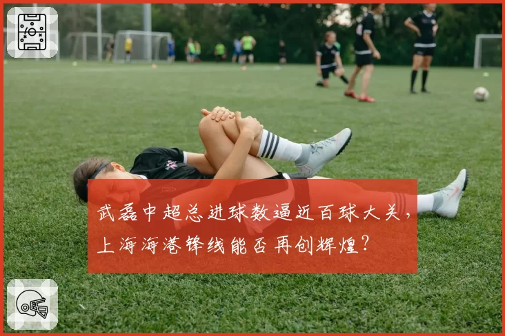 武磊中超总进球数逼近百球大关，上海海港锋线能否再创辉煌？