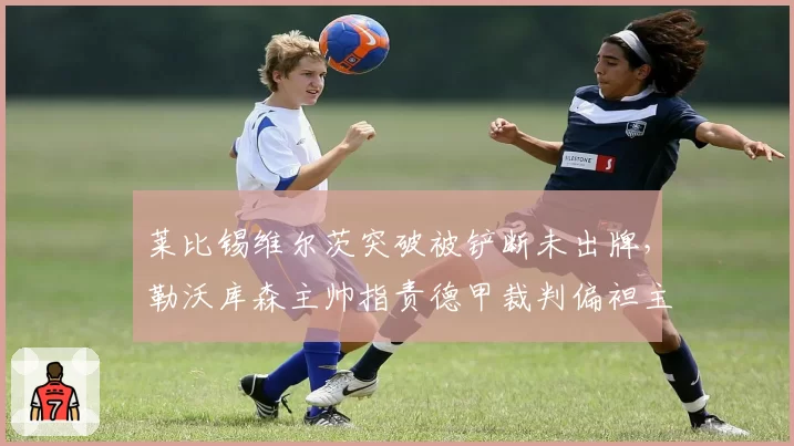 莱比锡维尔茨突破被铲断未出牌,勒沃库森主帅指责德甲裁判偏袒主队