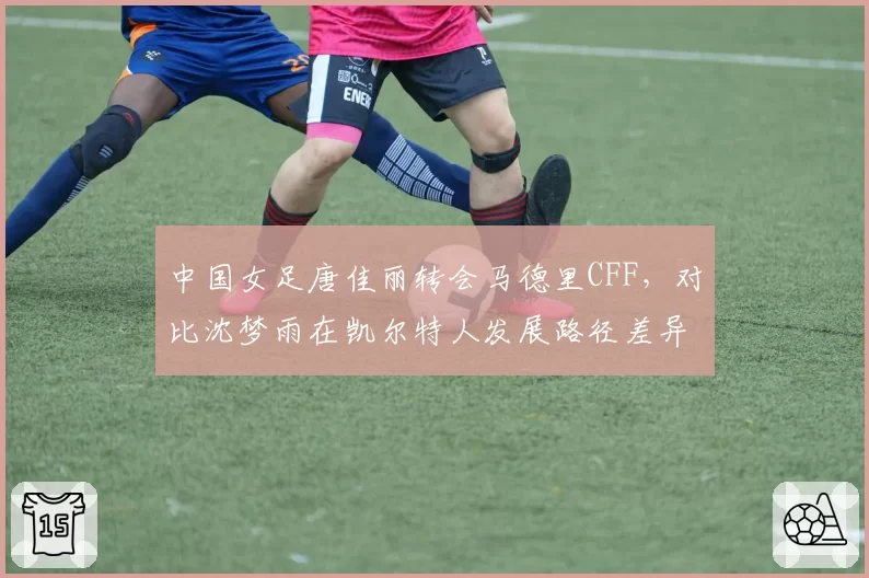 中国女足唐佳丽转会马德里CFF,对比沈梦雨在凯尔特人发展路径差异明显
