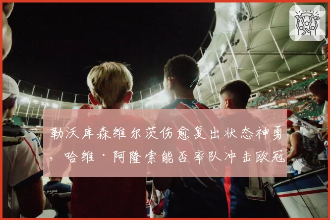 勒沃库森维尔茨伤愈复出状态神勇，哈维·阿隆索能否率队冲击欧冠区