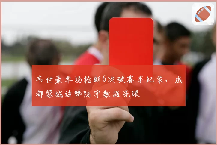 韦世豪单场抢断6次破赛季纪录，成都蓉城边锋防守数据亮眼