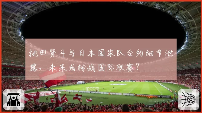 桃田贤斗与日本国家队合约细节泄露，未来或转战国际联赛？