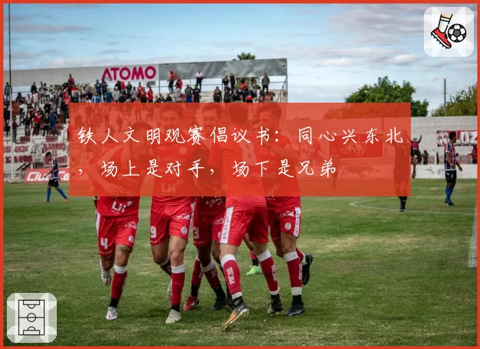 铁人文明观赛倡议书：同心兴东北，场上是对手，场下是兄弟