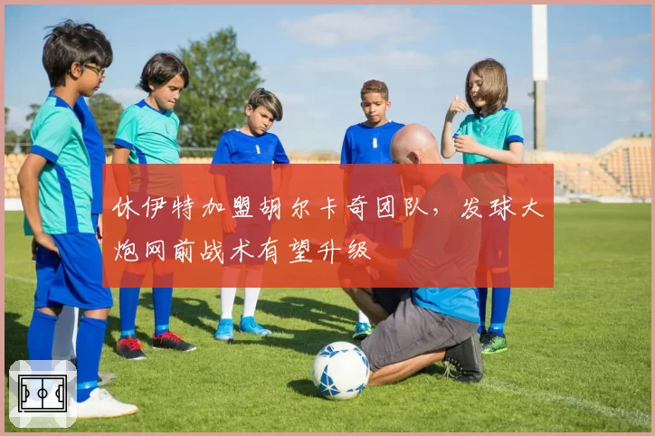休伊特加盟胡尔卡奇团队,发球大炮网前战术有望升级