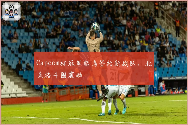 Capcom杯冠军怒鸟签约新战队,北美格斗圈震动
