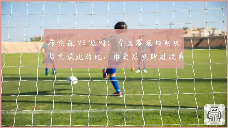 布伦森 vs 哈特：季后赛场均助攻与失误比对比，谁是尼克斯进攻真核？