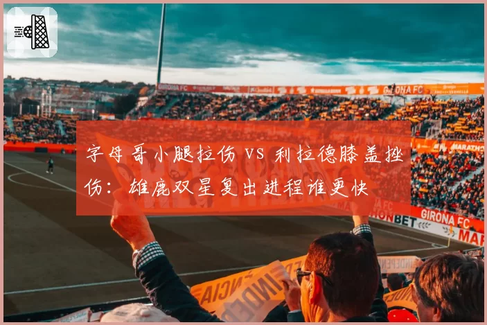 字母哥小腿拉伤 vs 利拉德膝盖挫伤：雄鹿双星复出进程谁更快
