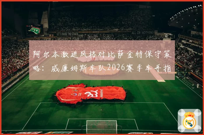 阿尔本激进风格对比萨金特保守策略：威廉姆斯车队2026赛季车手指令倾向预测
