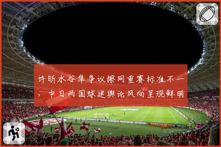 许昕水谷隼争议擦网重赛标准不一,中日两国球迷舆论风向呈现鲜明反差