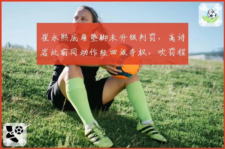 崔永熙底角垫脚未升级判罚,高诗岩此前同动作经回放夺权,吹罚程序启动时机缺乏统一标准