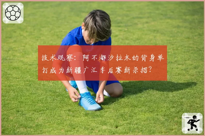 技术观察:阿不都沙拉木的背身单打成为新疆广汇季后赛新杀招?