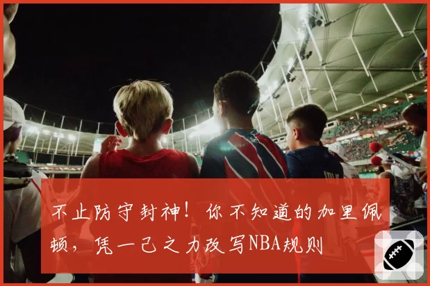 不止防守封神！你不知道的加里佩顿，凭一己之力改写NBA规则