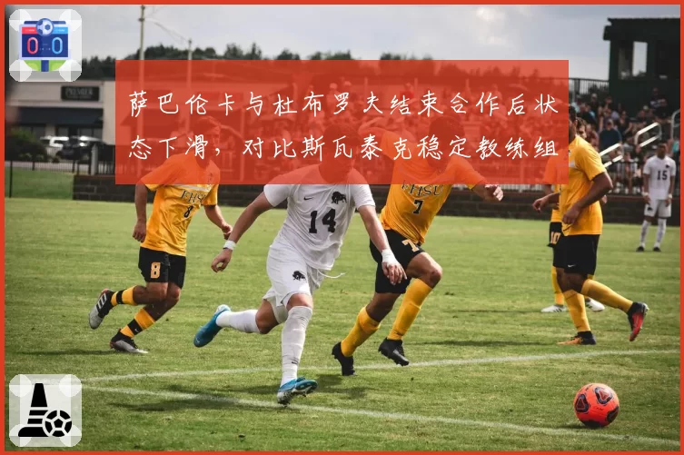 萨巴伦卡与杜布罗夫结束合作后状态下滑，对比斯瓦泰克稳定教练组形成反差