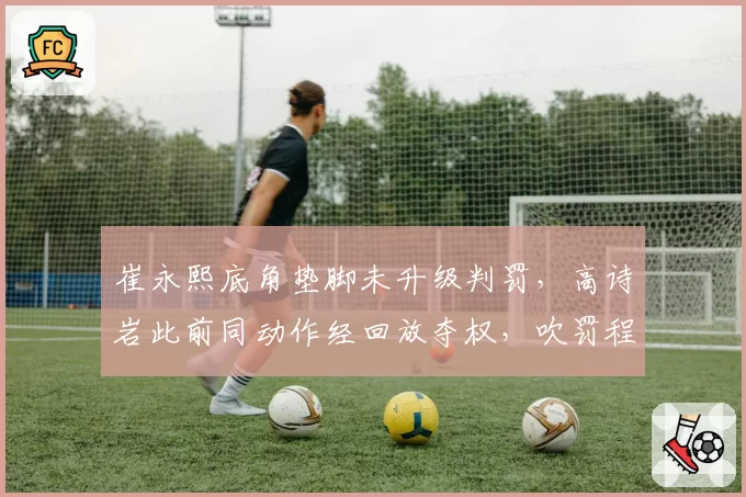 崔永熙底角垫脚未升级判罚,高诗岩此前同动作经回放夺权,吹罚程序启动时机缺乏统一标准