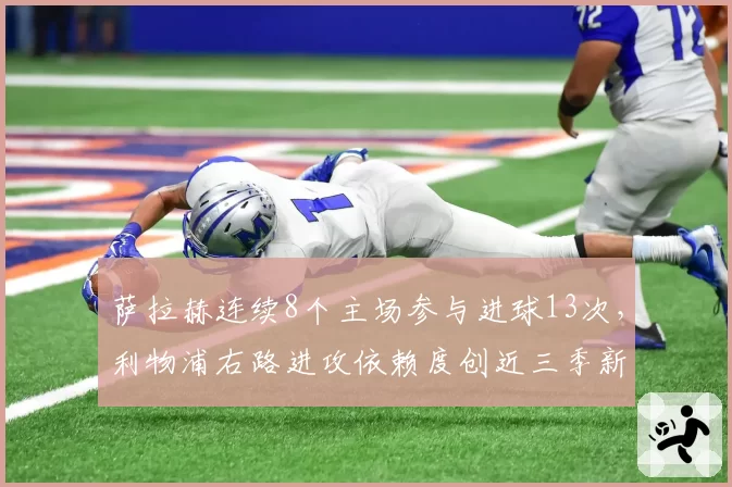 萨拉赫连续8个主场参与进球13次,利物浦右路进攻依赖度创近三季新高