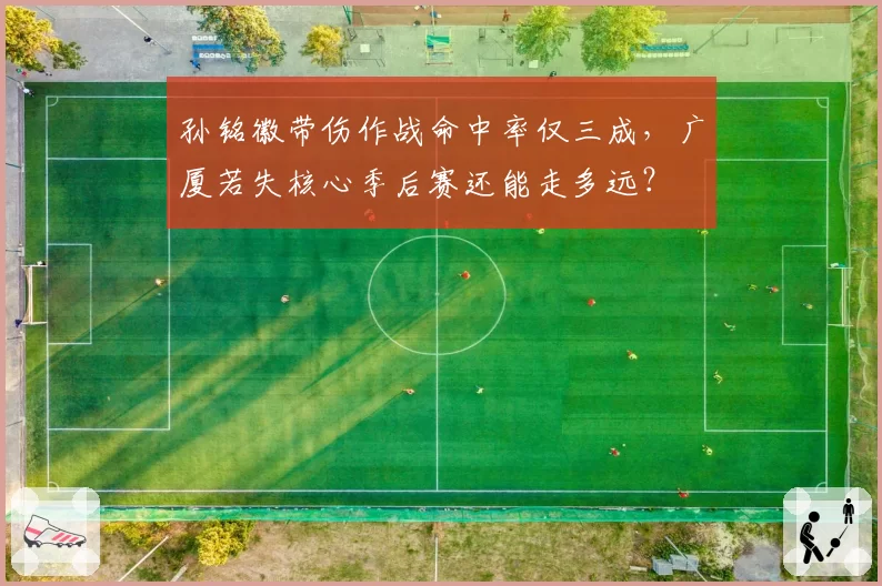 孙铭徽带伤作战命中率仅三成，广厦若失核心季后赛还能走多远？