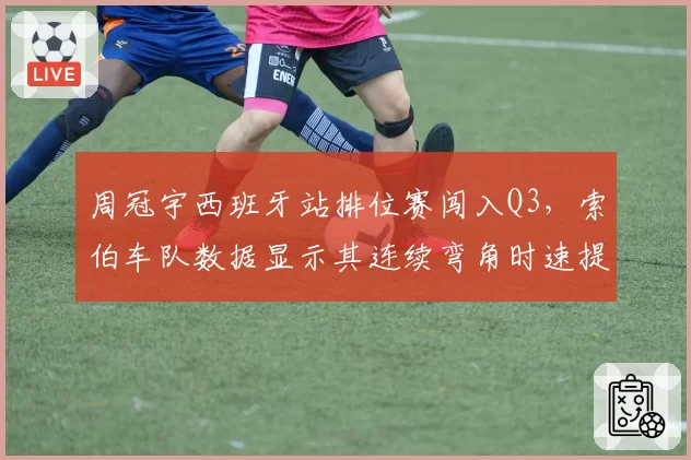 周冠宇西班牙站排位赛闯入Q3，索伯车队数据显示其连续弯角时速提升0.3秒