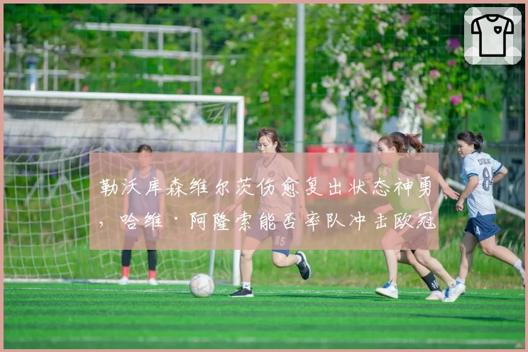 勒沃库森维尔茨伤愈复出状态神勇，哈维·阿隆索能否率队冲击欧冠区