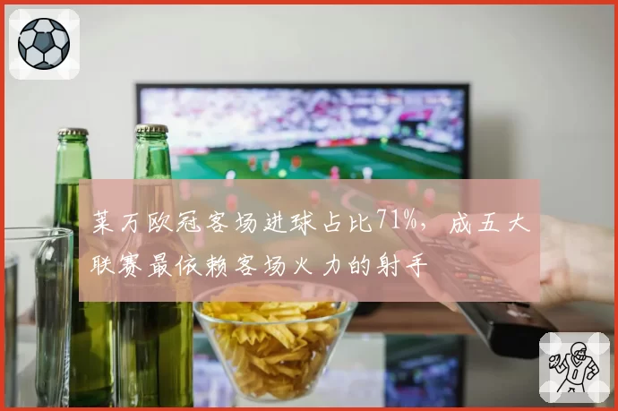 莱万欧冠客场进球占比71%，成五大联赛最依赖客场火力的射手